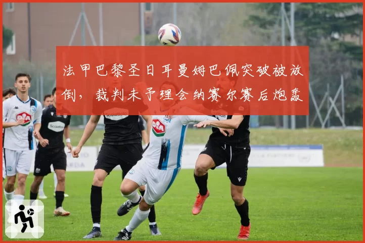 法甲巴黎圣日耳曼姆巴佩突破被放倒，裁判未予理会纳赛尔赛后炮轰