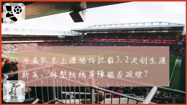 河南队王上源场均拦截3.2次创生涯新高，转型防线屏障能否延续？