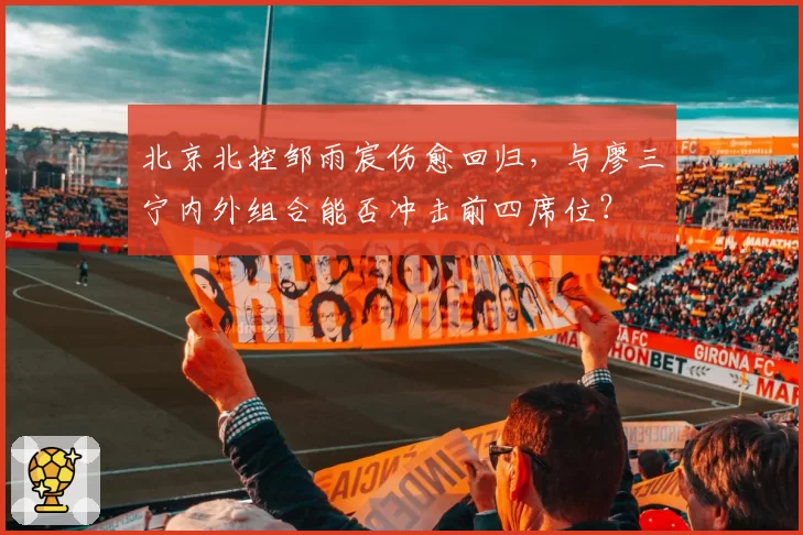 北京北控邹雨宸伤愈回归,与廖三宁内外组合能否冲击前四席位?