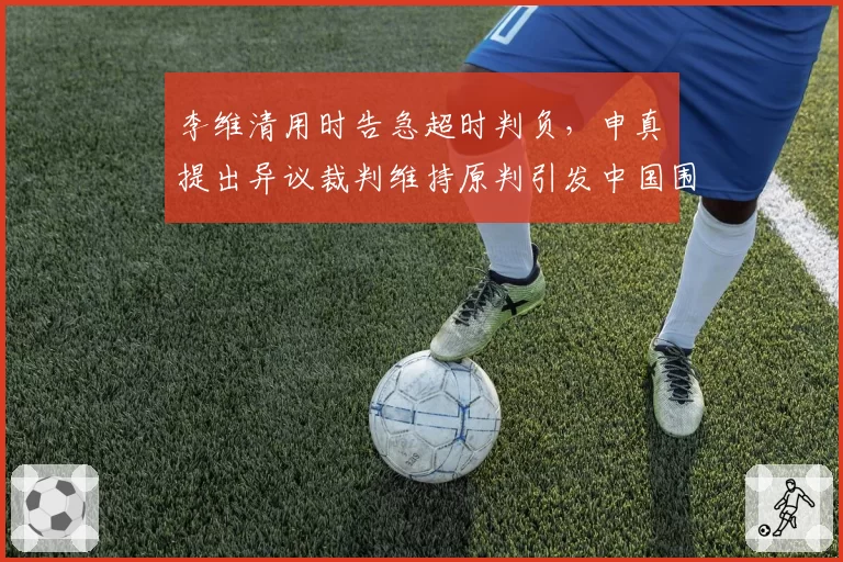 李维清用时告急超时判负,申真谞提出异议裁判维持原判引发中国围棋界声讨
