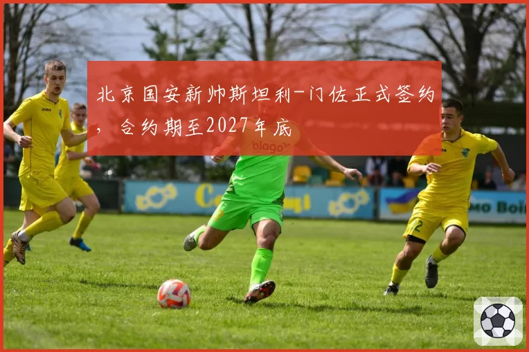 北京国安新帅斯坦利-门佐正式签约,合约期至2027年底