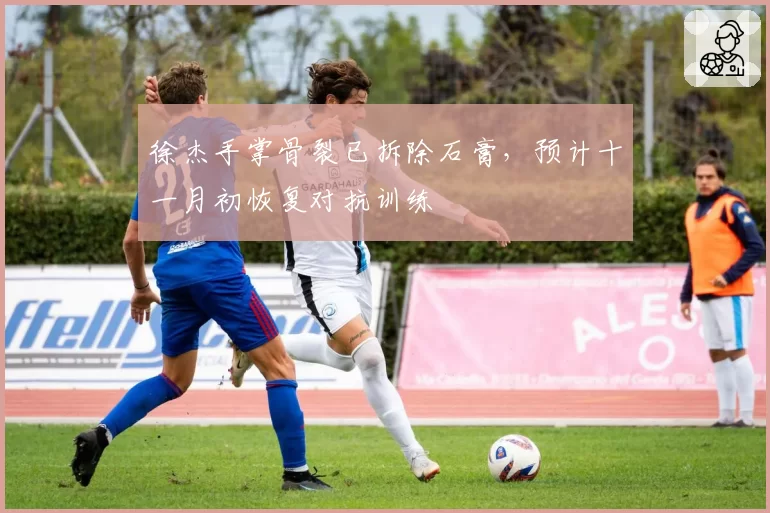 徐杰手掌骨裂已拆除石膏,预计十一月初恢复对抗训练