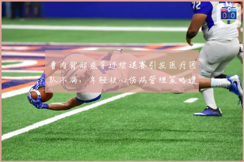 鲁内背部痉挛连续退赛引发医疗团队不满，年轻核心伤病管理策略遭质疑