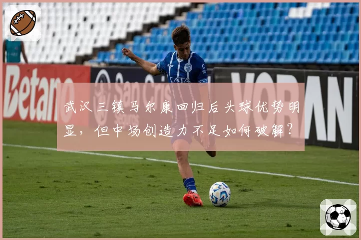 武汉三镇马尔康回归后头球优势明显，但中场创造力不足如何破解？