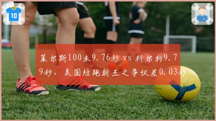 莱尔斯100米9.76秒 vs 科尔利9.79秒，美国短跑新王之争仅差0.03秒