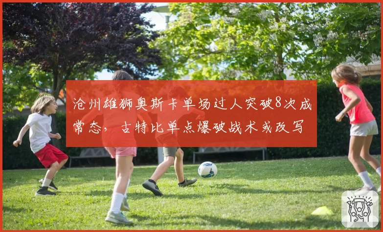 沧州雄狮奥斯卡单场过人突破8次成常态，古特比单点爆破战术或改写积分榜