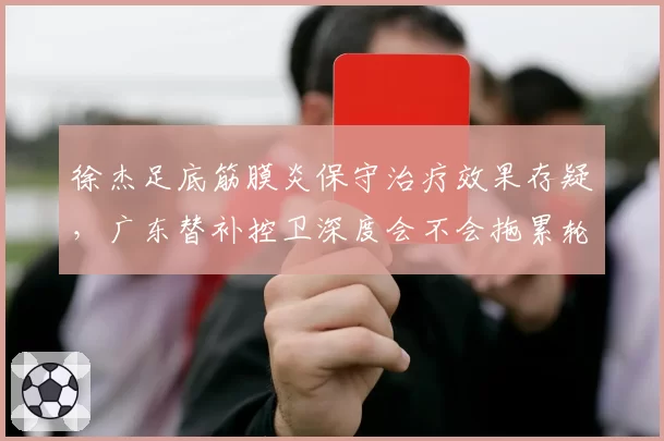 徐杰足底筋膜炎保守治疗效果存疑，广东替补控卫深度会不会拖累轮换？