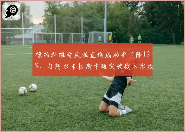 德约科维奇反拍直线成功率下降12%,与阿尔卡拉斯中路突破战术形成反差
