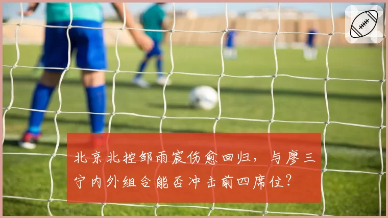 北京北控邹雨宸伤愈回归，与廖三宁内外组合能否冲击前四席位？