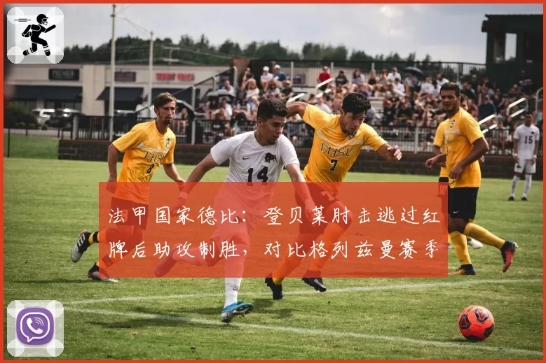法甲国家德比:登贝莱肘击逃过红牌后助攻制胜,对比格列兹曼赛季同类动作被禁赛两场