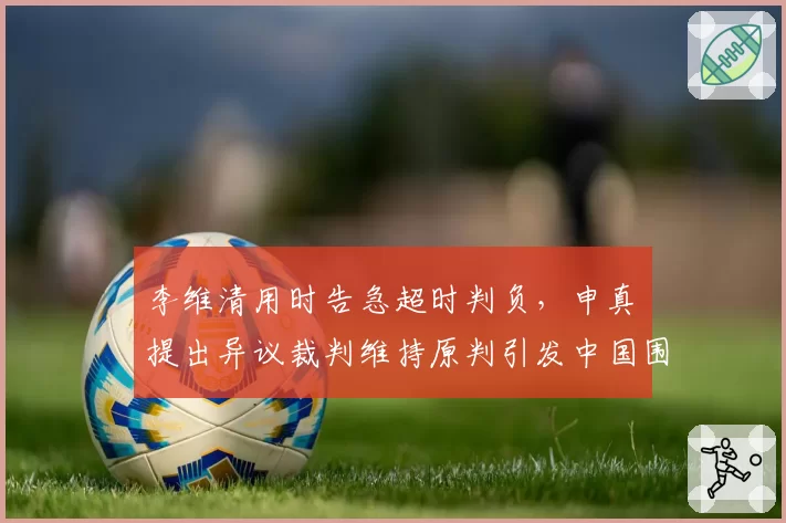 李维清用时告急超时判负，申真谞提出异议裁判维持原判引发中国围棋界声讨