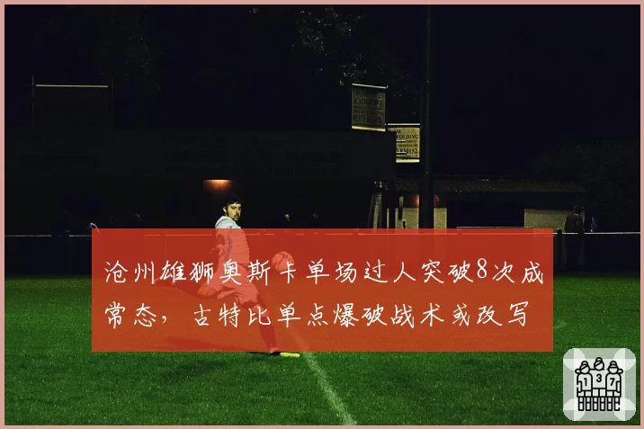 沧州雄狮奥斯卡单场过人突破8次成常态,古特比单点爆破战术或改写积分榜
