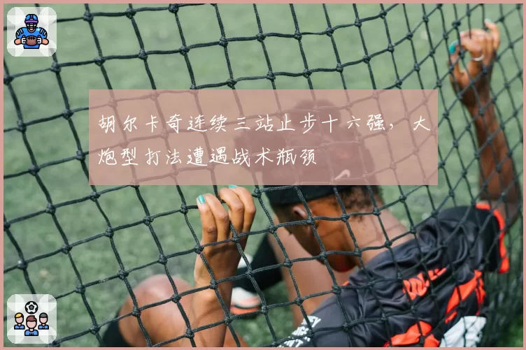 胡尔卡奇连续三站止步十六强，大炮型打法遭遇战术瓶颈