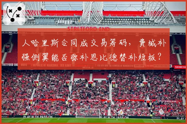 人哈里斯合同成交易筹码，费城补强侧翼能否弥补恩比德替补短板？