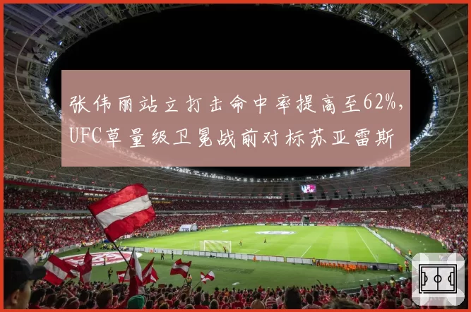 张伟丽站立打击命中率提高至62%，UFC草量级卫冕战前对标苏亚雷斯