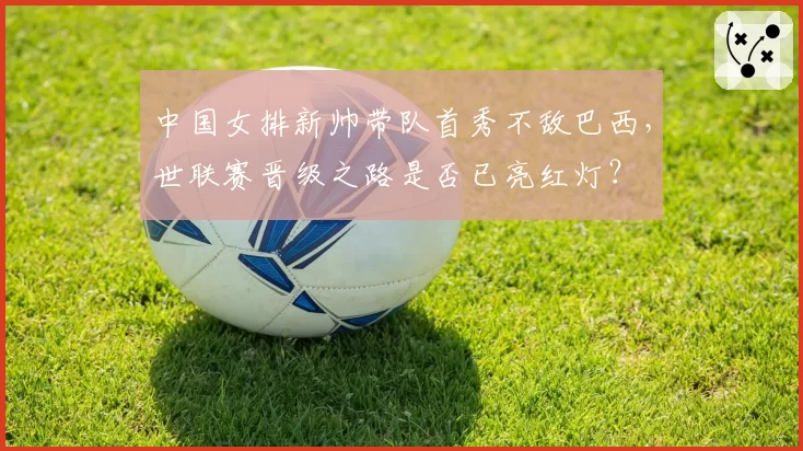 中国女排新帅带队首秀不敌巴西,世联赛晋级之路是否已亮红灯?