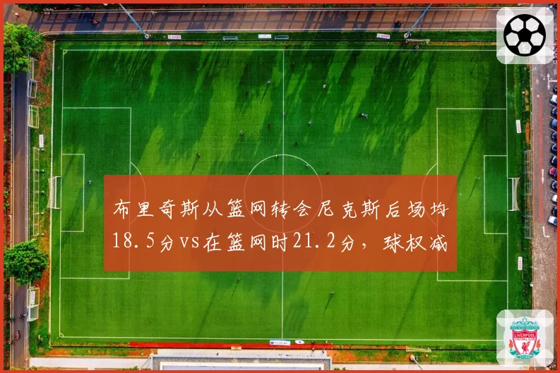布里奇斯从篮网转会尼克斯后场均18.5分vs在篮网时21.2分,球权减少但效率提升至生涯新高
