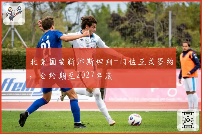 北京国安新帅斯坦利-门佐正式签约，合约期至2027年底