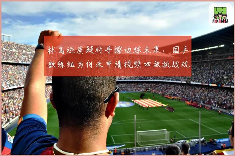 林高远质疑对手擦边球未果，国乒教练组为何未申请视频回放挑战规则？