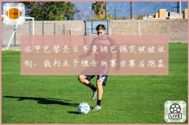 法甲巴黎圣日耳曼姆巴佩突破被放倒,裁判未予理会纳赛尔赛后炮轰
