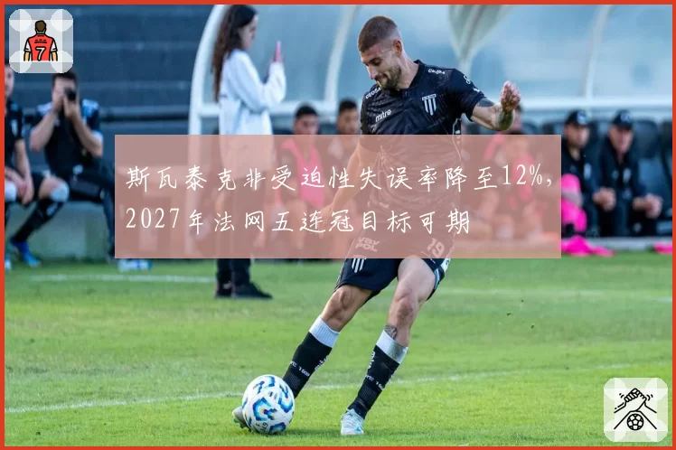 斯瓦泰克非受迫性失误率降至12%，2027年法网五连冠目标可期