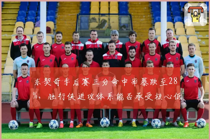 东契奇季后赛三分命中率暴跌至28%,独行侠进攻体系能否承受核心低迷?