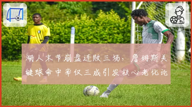 湖人末节崩盘连败三场,詹姆斯关键球命中率仅三成引发核心老化论战