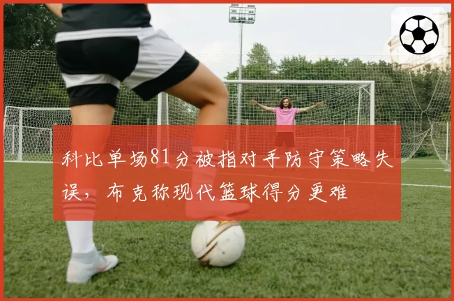 科比单场81分被指对手防守策略失误,布克称现代篮球得分更难