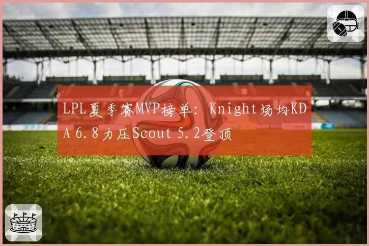 LPL夏季赛MVP榜单：Knight场均KDA 6.8力压Scout 5.2登顶