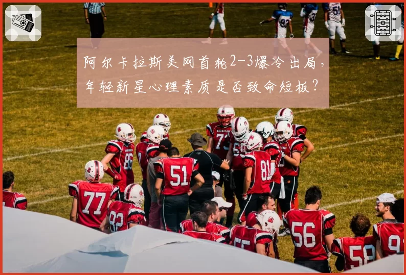 阿尔卡拉斯美网首轮2-3爆冷出局，年轻新星心理素质是否致命短板？