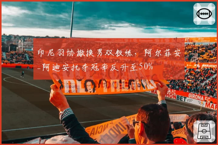 印尼羽协撤换男双教练,阿尔菲安_阿迪安托夺冠率反升至50%
