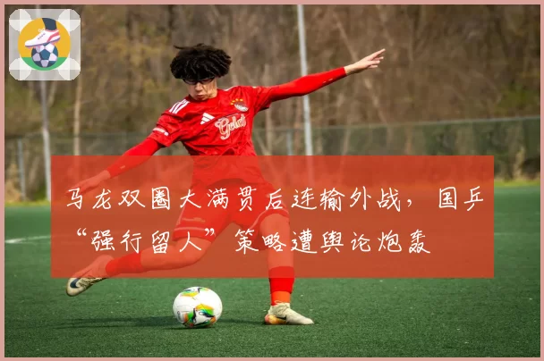 马龙双圈大满贯后连输外战，国乒“强行留人”策略遭舆论炮轰