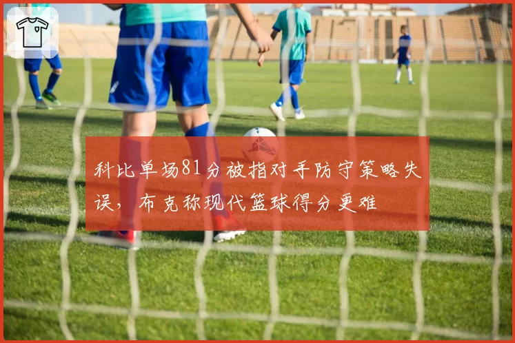 科比单场81分被指对手防守策略失误，布克称现代篮球得分更难