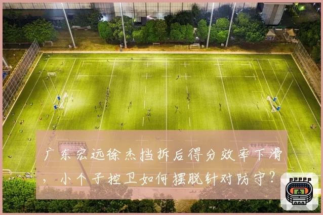 广东宏远徐杰挡拆后得分效率下滑,小个子控卫如何摆脱针对防守?