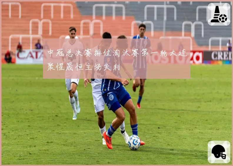 中冠总决赛排位淘汰赛第一轮大连聚惺晟恒主场失利