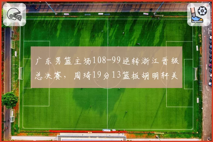 广东男篮主场108-99逆转浙江晋级总决赛,周琦19分13篮板胡明轩关键抢断锁定胜局__br_
