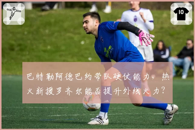 巴特勒阿德巴约带队硬仗能力,热火新援罗齐尔能否提升外线火力?