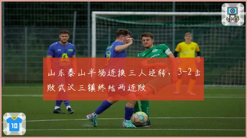 山东泰山半场连换三人逆转,3-2击败武汉三镇终结两连败