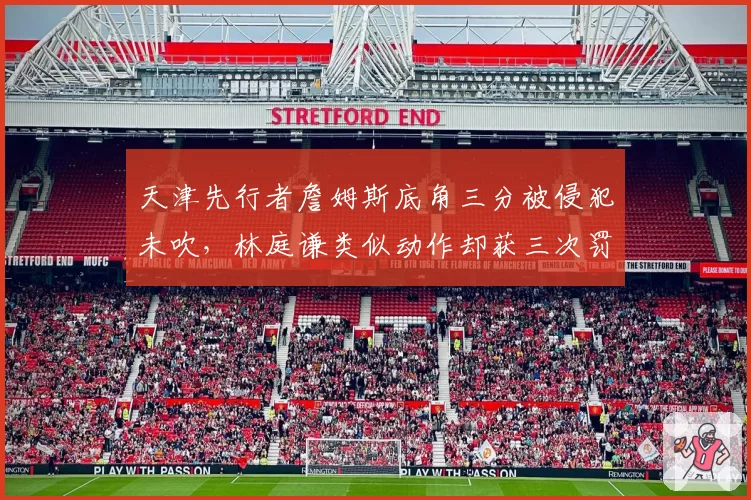 天津先行者詹姆斯底角三分被侵犯未吹,林庭谦类似动作却获三次罚球,外援与本土球员待遇倒挂