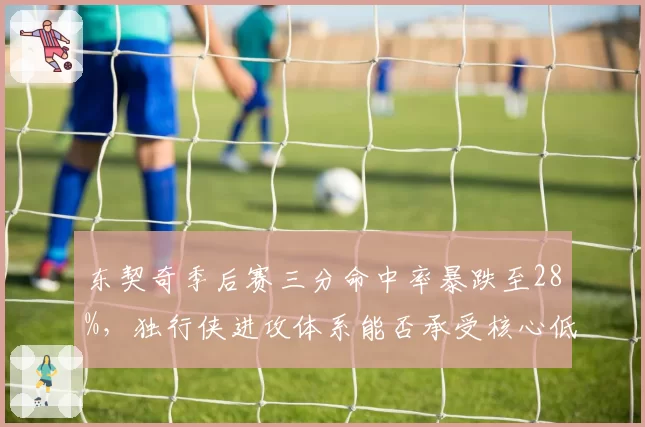 东契奇季后赛三分命中率暴跌至28%，独行侠进攻体系能否承受核心低迷？