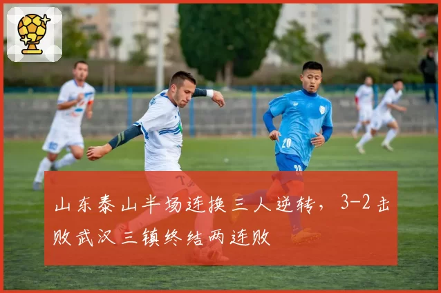 山东泰山半场连换三人逆转，3-2击败武汉三镇终结两连败