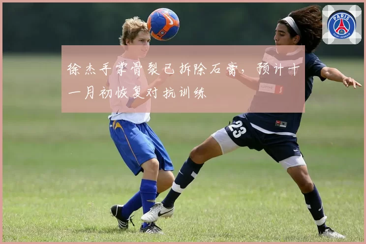 徐杰手掌骨裂已拆除石膏，预计十一月初恢复对抗训练