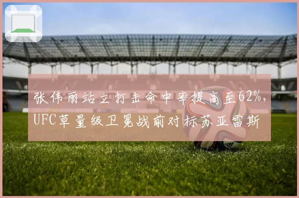 张伟丽站立打击命中率提高至62%,UFC草量级卫冕战前对标苏亚雷斯