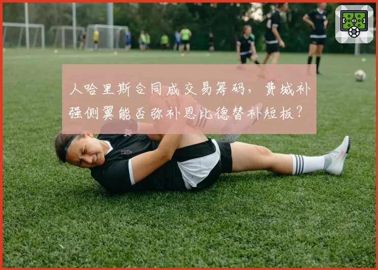 人哈里斯合同成交易筹码,费城补强侧翼能否弥补恩比德替补短板?