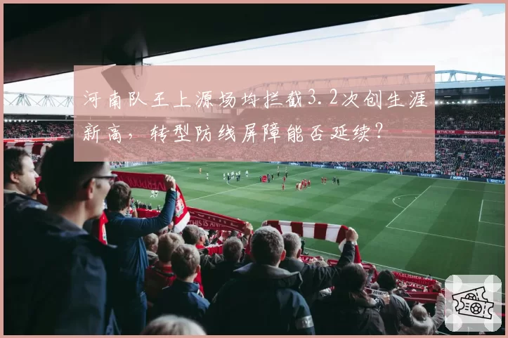 河南队王上源场均拦截3.2次创生涯新高,转型防线屏障能否延续?