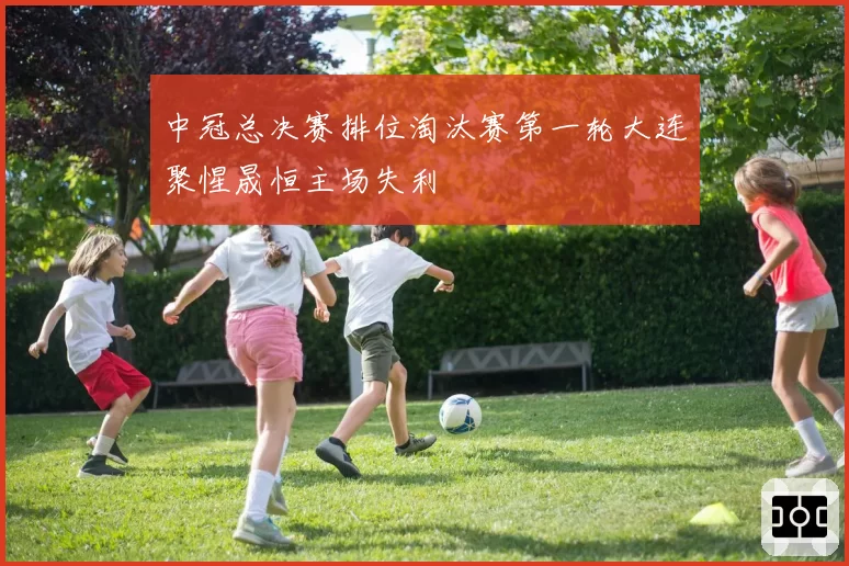 中冠总决赛排位淘汰赛第一轮大连聚惺晟恒主场失利
